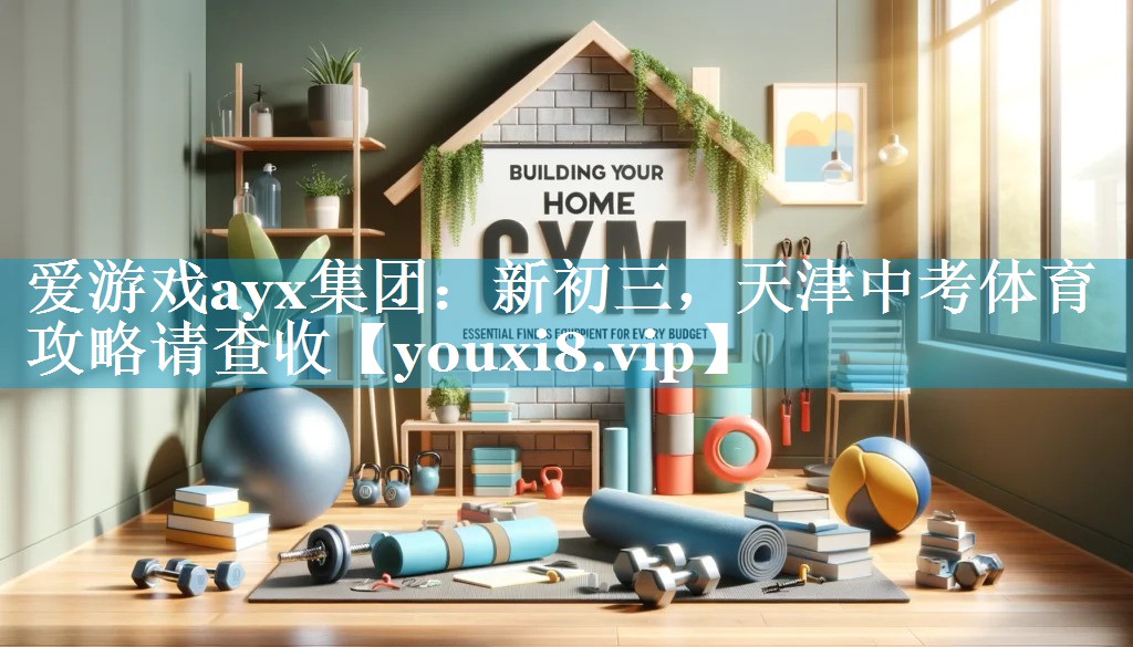 爱游戏ayx集团：新初三，天津中考体育攻略请查收