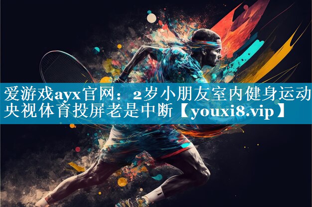 爱游戏ayx官网：2岁小朋友室内健身运动央视体育投屏老是中断