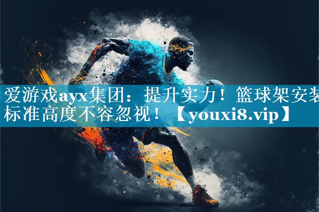 爱游戏ayx集团：提升实力！篮球架安装标准高度不容忽视！