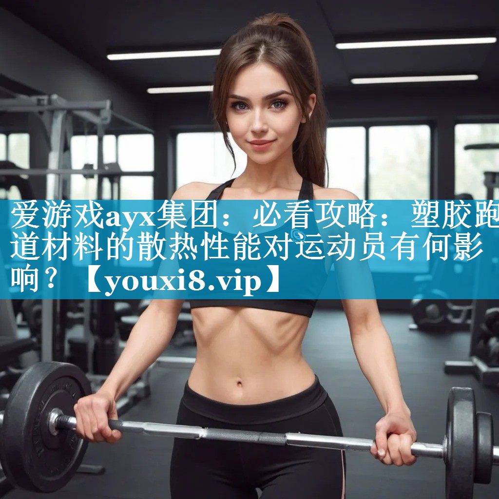 爱游戏ayx集团：必看攻略：塑胶跑道材料的散热性能对运动员有何影响？