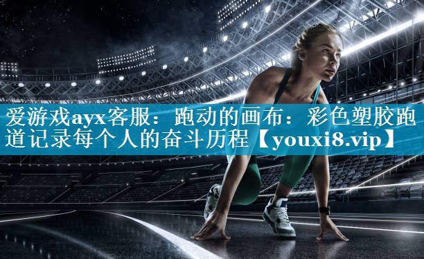 爱游戏ayx客服：跑动的画布：彩色塑胶跑道记录每个人的奋斗历程