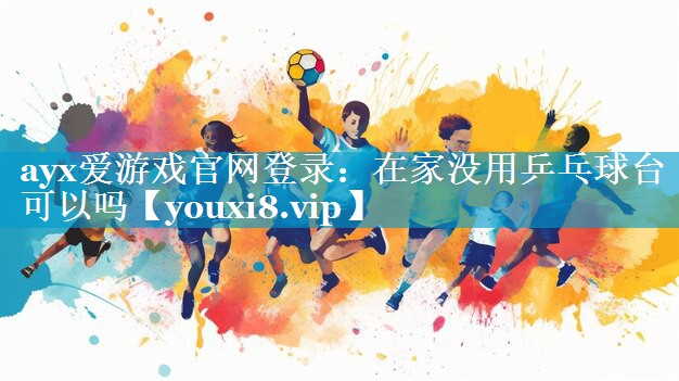ayx爱游戏官网登录：在家没用乒乓球台可以吗