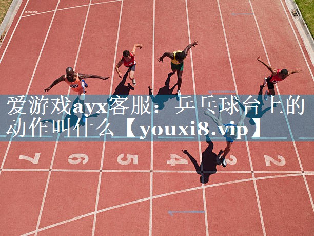 爱游戏ayx客服：乒乓球台上的动作叫什么