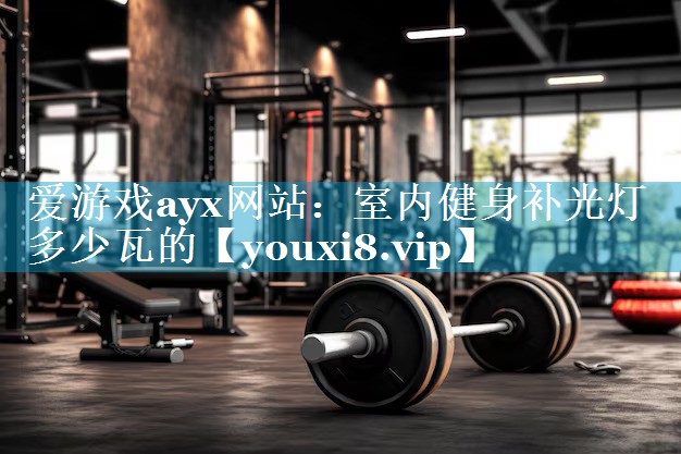 爱游戏ayx网站：室内健身补光灯多少瓦的