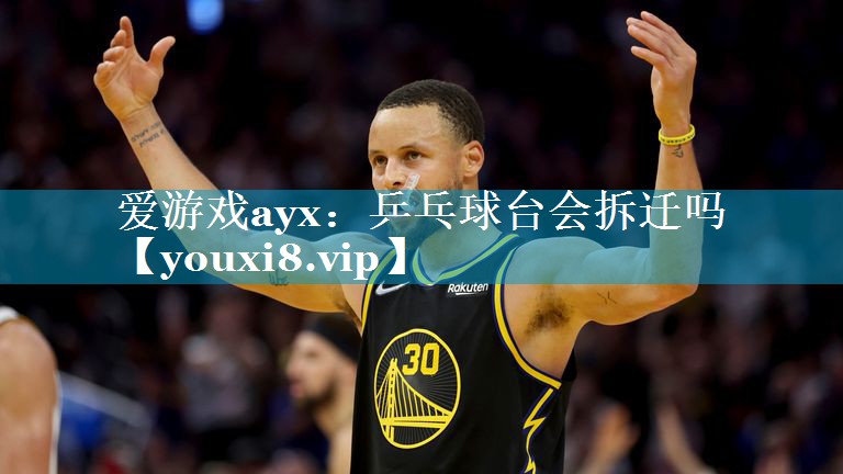 爱游戏ayx：乒乓球台会拆迁吗