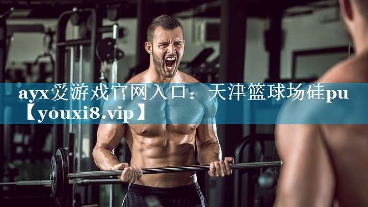 ayx爱游戏官网入口：天津篮球场硅pu