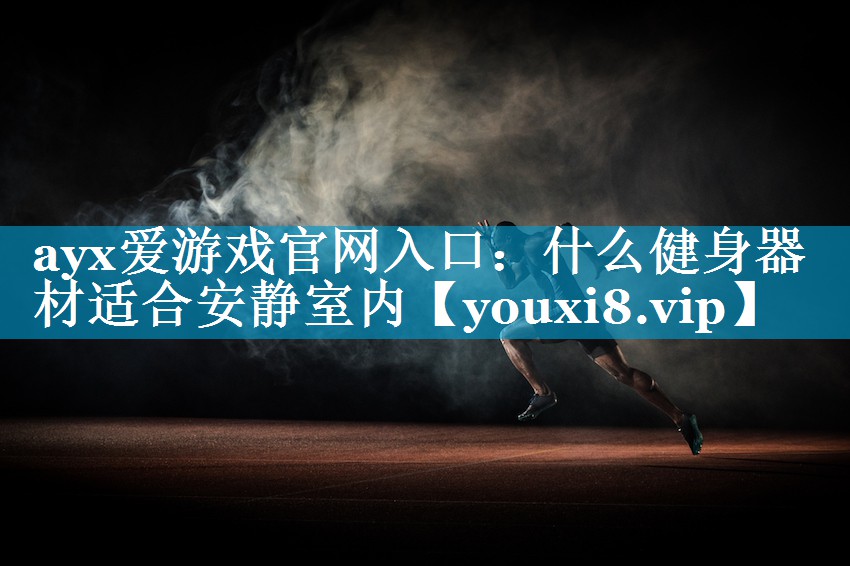 ayx爱游戏官网入口：什么健身器材适合安静室内