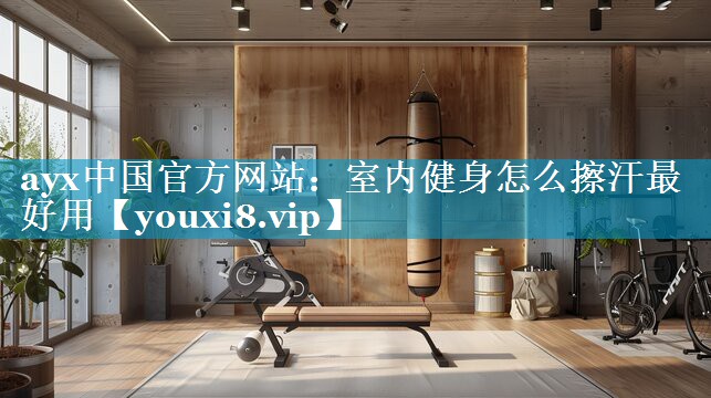 ayx中国官方网站：室内健身怎么擦汗最好用