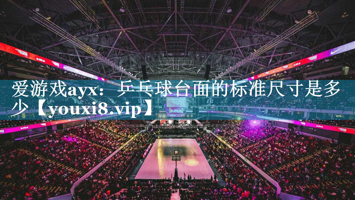 爱游戏ayx：乒乓球台面的标准尺寸是多少
