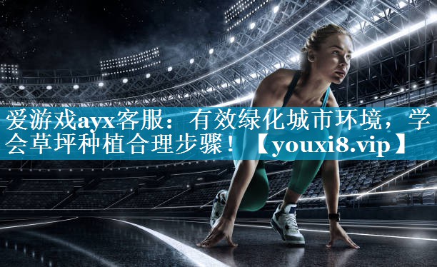 爱游戏ayx客服：有效绿化城市环境，学会草坪种植合理步骤！