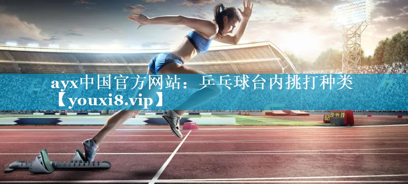 ayx中国官方网站：乒乓球台内挑打种类