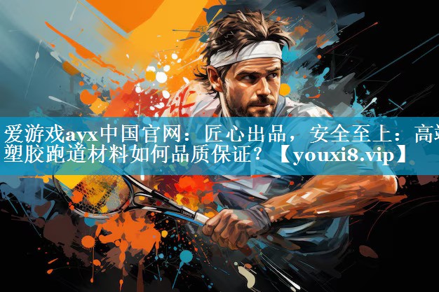 爱游戏ayx中国官网：匠心出品，安全至上：高端塑胶跑道材料如何品质保证？