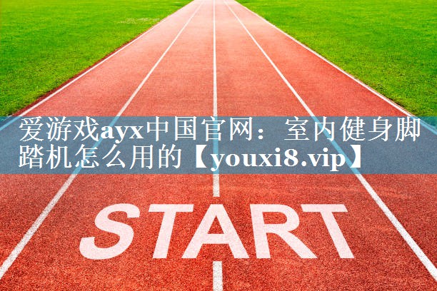 爱游戏ayx中国官网：室内健身脚踏机怎么用的