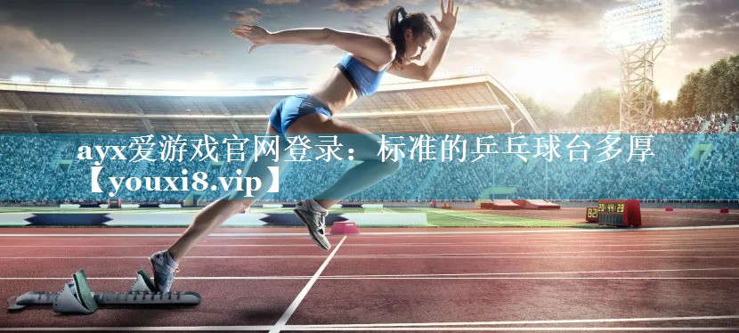 ayx爱游戏官网登录：标准的乒乓球台多厚