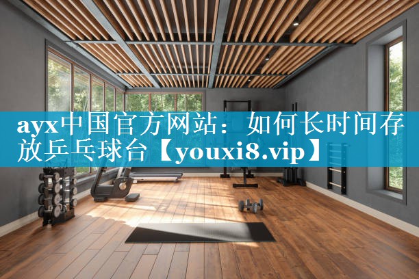 ayx中国官方网站：如何长时间存放乒乓球台