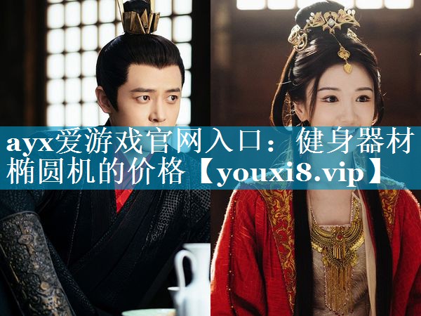 ayx爱游戏官网入口：健身器材椭圆机的价格