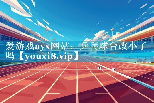 爱游戏ayx网站：乒乓球台改小了吗