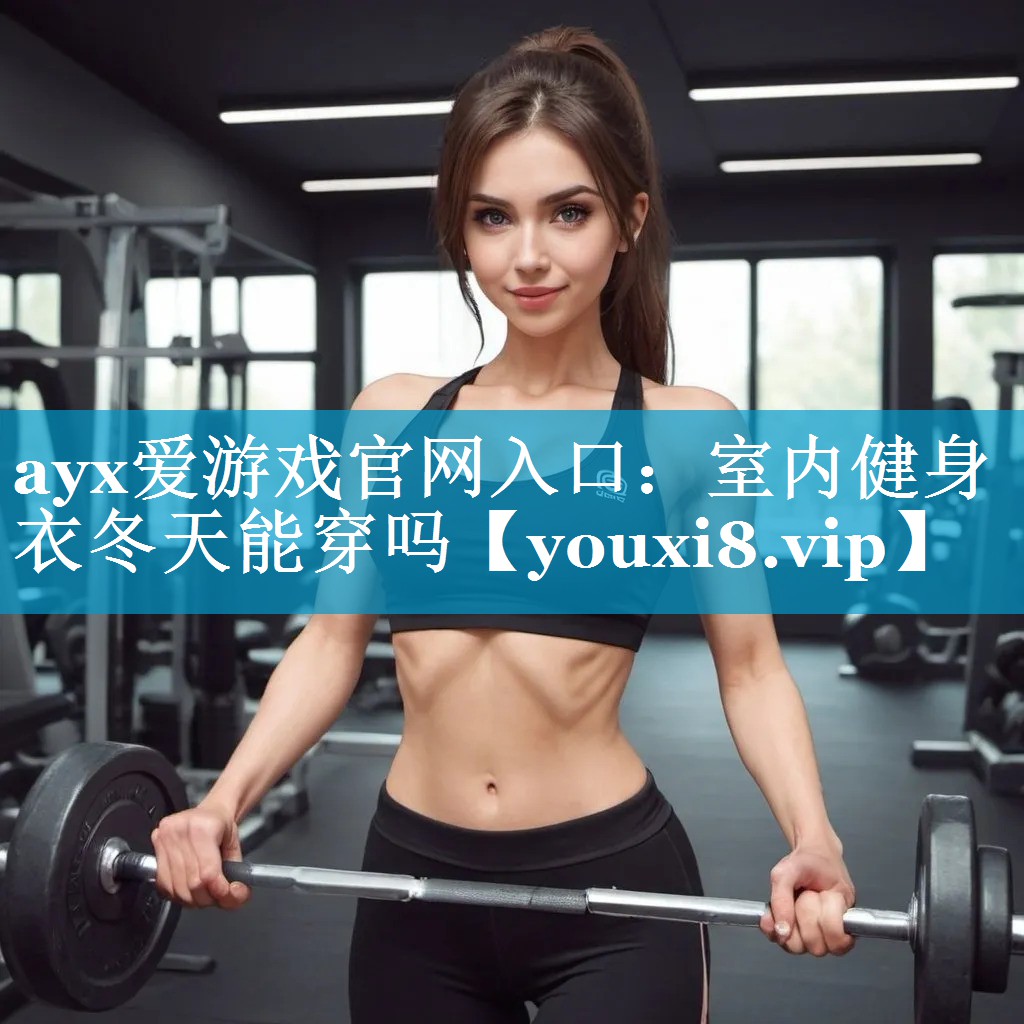 ayx爱游戏官网入口：室内健身衣冬天能穿吗