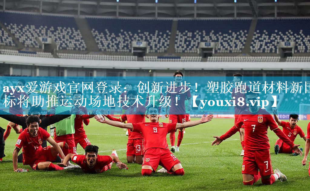 ayx爱游戏官网登录：创新进步！塑胶跑道材料新国标将助推运动场地技术升级！