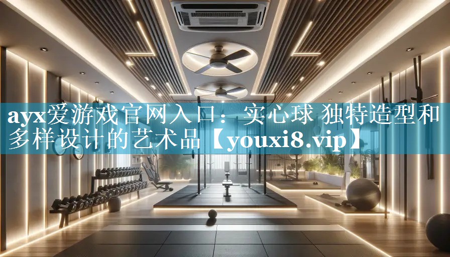 ayx爱游戏官网入口：实心球 独特造型和多样设计的艺术品