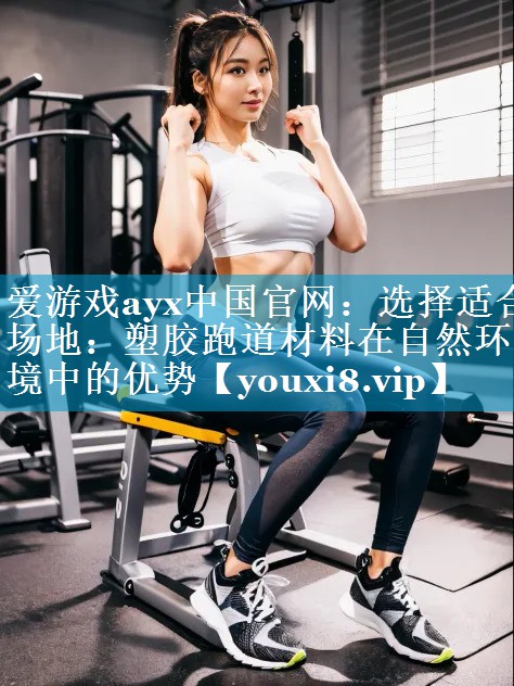 选择适合场地：塑胶跑道材料在自然环境中的优势
