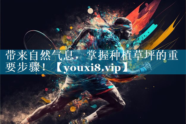 带来自然气息，掌握种植草坪的重要步骤！