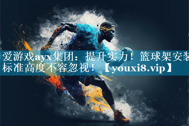 提升实力!篮球架安装标准高度不容忽视! 提升实力!篮球架安装标准高度不容忽视!