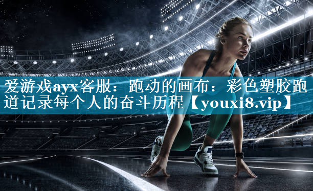 跑动的画布：彩色塑胶跑道记录每个人的奋斗历程