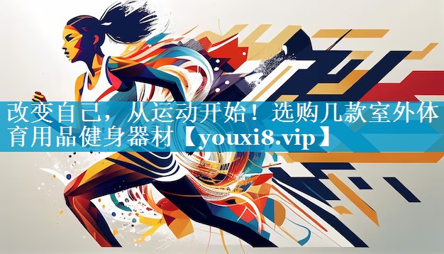 改变自己,从运动开始!选购几款室外体育用品健身器材 改变自己,从运动开始!选购几款室外体育用品健身器材