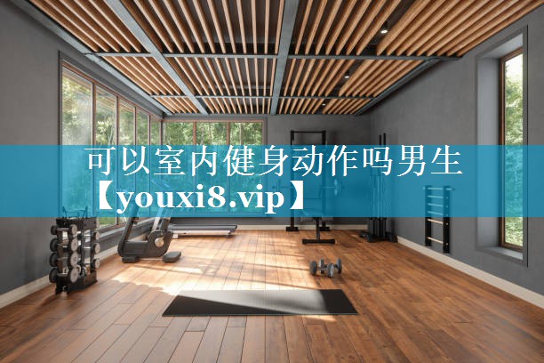 可以室内健身动作吗男生 可以室内健身动作吗男生