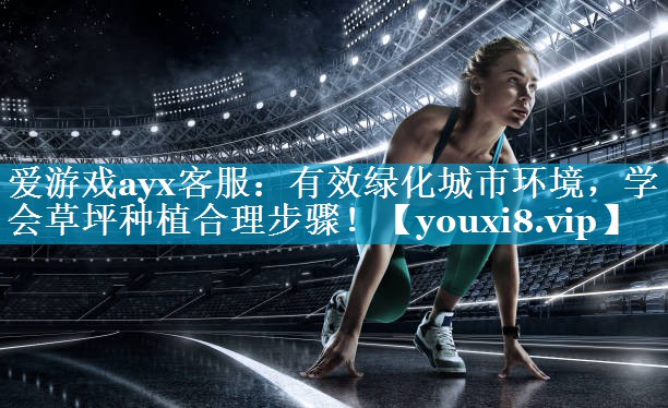 有效绿化城市环境,学会草坪种植合理步骤! 有效绿化城市环境,学会草坪种植合理步骤!