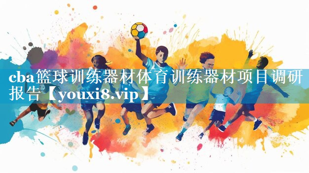 cba篮球训练器材体育训练器材项目调研报告 cba篮球训练器材体育训练器材项目调研报告