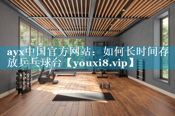 如何长时间存放乒乓球台 如何长时间存放乒乓球台