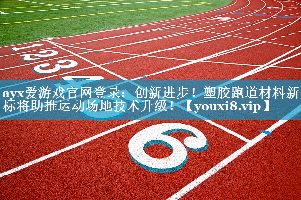 创新进步！塑胶跑道材料新国标将助推运动场地技术升级！